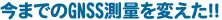 今までのGPS測量を変えた!