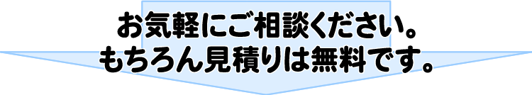 お気軽にご相談ください。もちろん見積りは無料です。